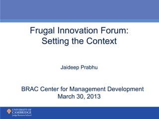 Frugal Innovation Forum:
     Setting the Context

            Jaideep Prabhu



BRAC Center for Management Development
          March 30, 2013
 