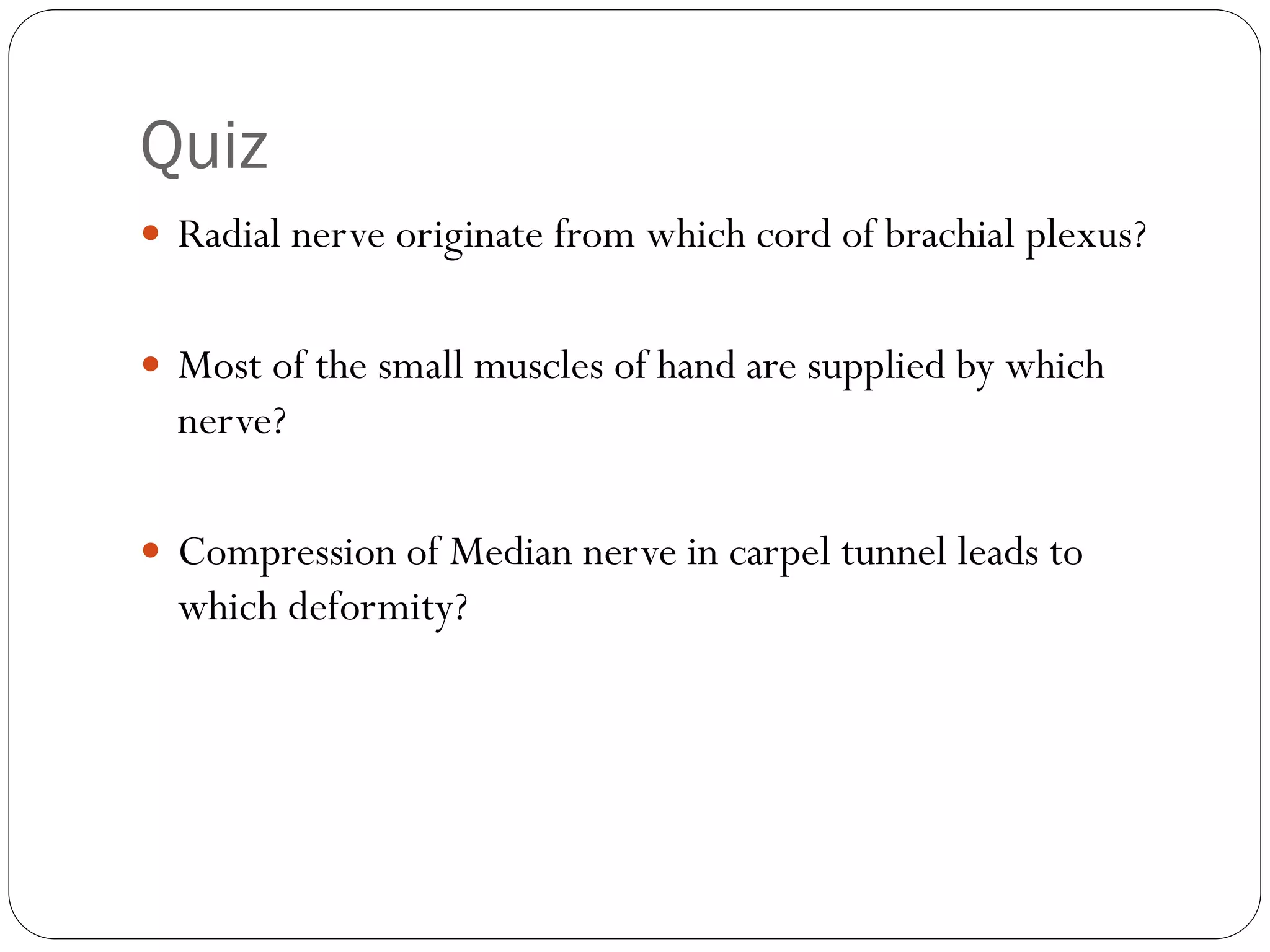 Quiz
 Radial nerve originate from which cord of brachial plexus?
 Most of the small muscles of hand are supplied by which
nerve?
 Compression of Median nerve in carpel tunnel leads to
which deformity?
 