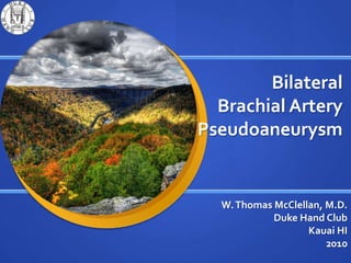 Bilateral Brachial Artery Pseudoaneurysm W. Thomas McClellan, M.D. Duke Hand Club  Kauai HI  2010 