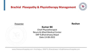 Presenter Roshan
Kumar BK
Chief Physiotherapist
Neuro & Allied Medical Center
SNP-9,Bhairahawa,Nepal
Date:13-08-2022
Brachial Plexopathy & Physiotherapy Management
 