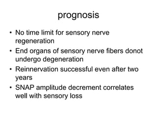 prognosis
• No time limit for sensory nerve
regeneration
• End organs of sensory nerve fibers donot
undergo degeneration
• Reinnervation successful even after two
years
• SNAP amplitude decrement correlates
well with sensory loss
 