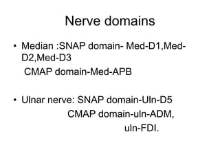 Nerve domains
• Median :SNAP domain- Med-D1,Med-
D2,Med-D3
CMAP domain-Med-APB
• Ulnar nerve: SNAP domain-Uln-D5
CMAP domain-uln-ADM,
uln-FDI.
 