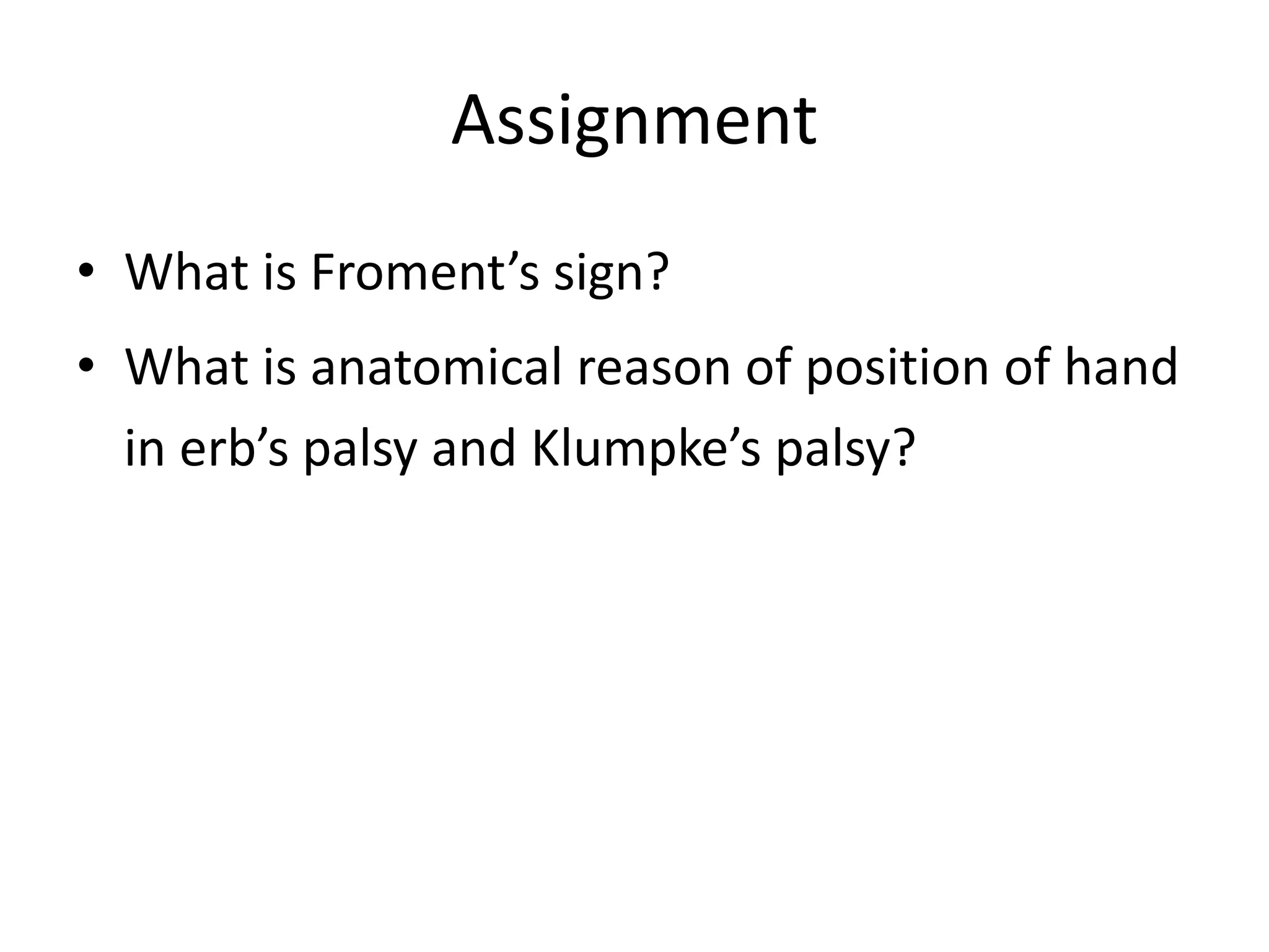 Assignment
• What is Froment’s sign?
• What is anatomical reason of position of hand
in erb’s palsy and Klumpke’s palsy?
 