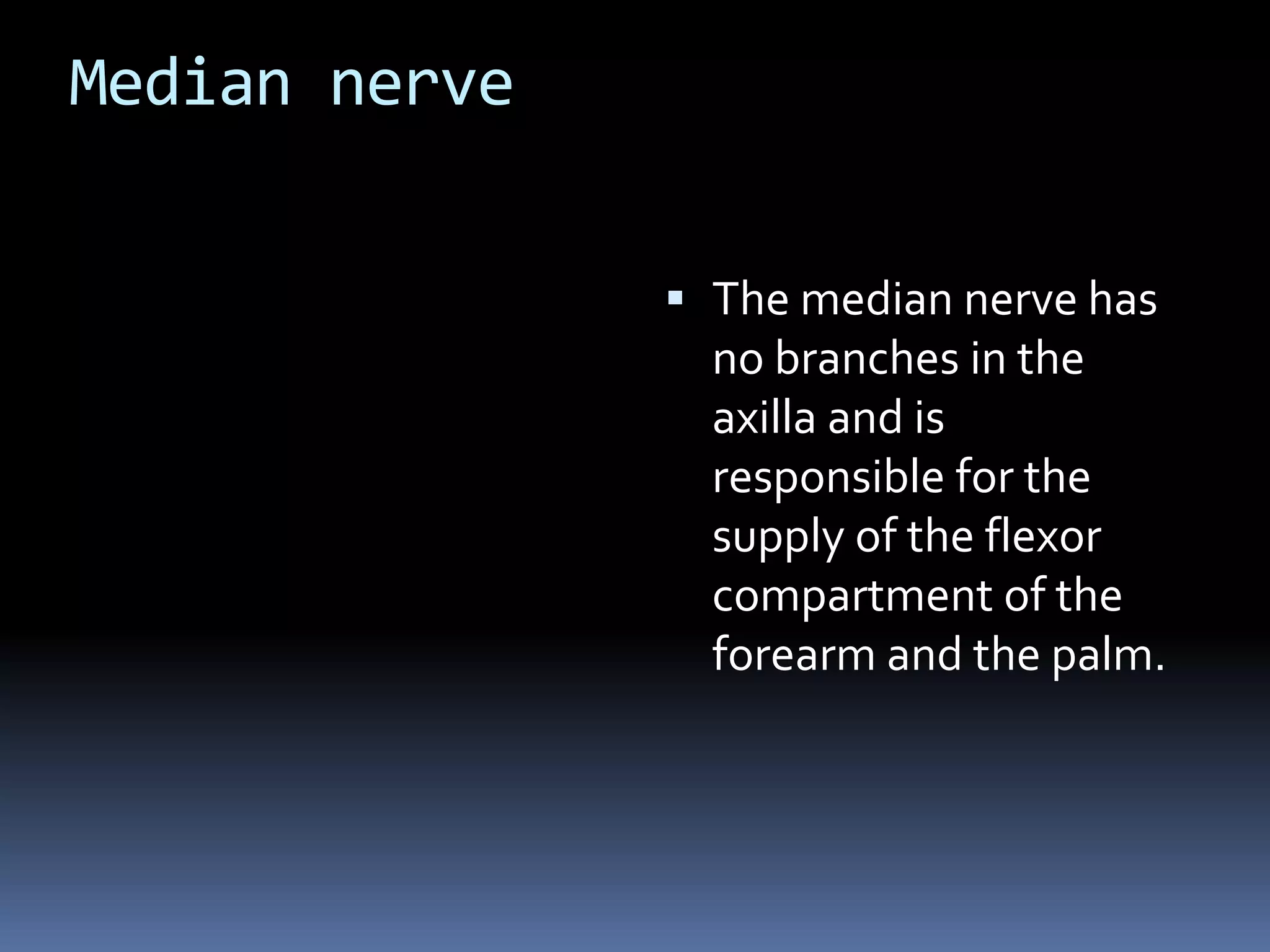 Median nerve
 The median nerve has
no branches in the
axilla and is
responsible for the
supply of the flexor
compartment of the
forearm and the palm.
 