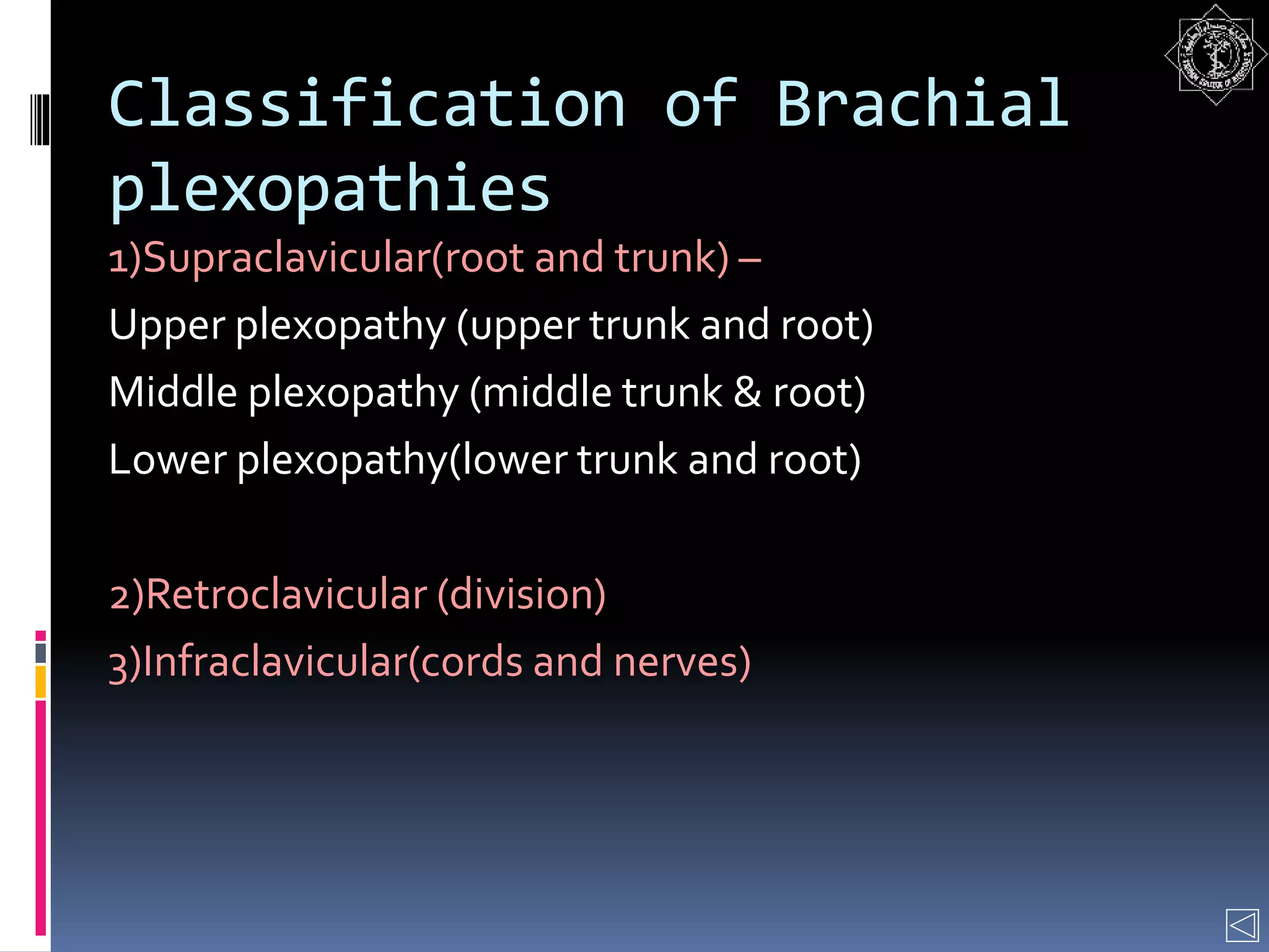 Classification of Brachial
plexopathies
1)Supraclavicular(root and trunk) –
Upper plexopathy (upper trunk and root)
Middle plexopathy (middle trunk & root)
Lower plexopathy(lower trunk and root)
2)Retroclavicular (division)
3)Infraclavicular(cords and nerves)
 