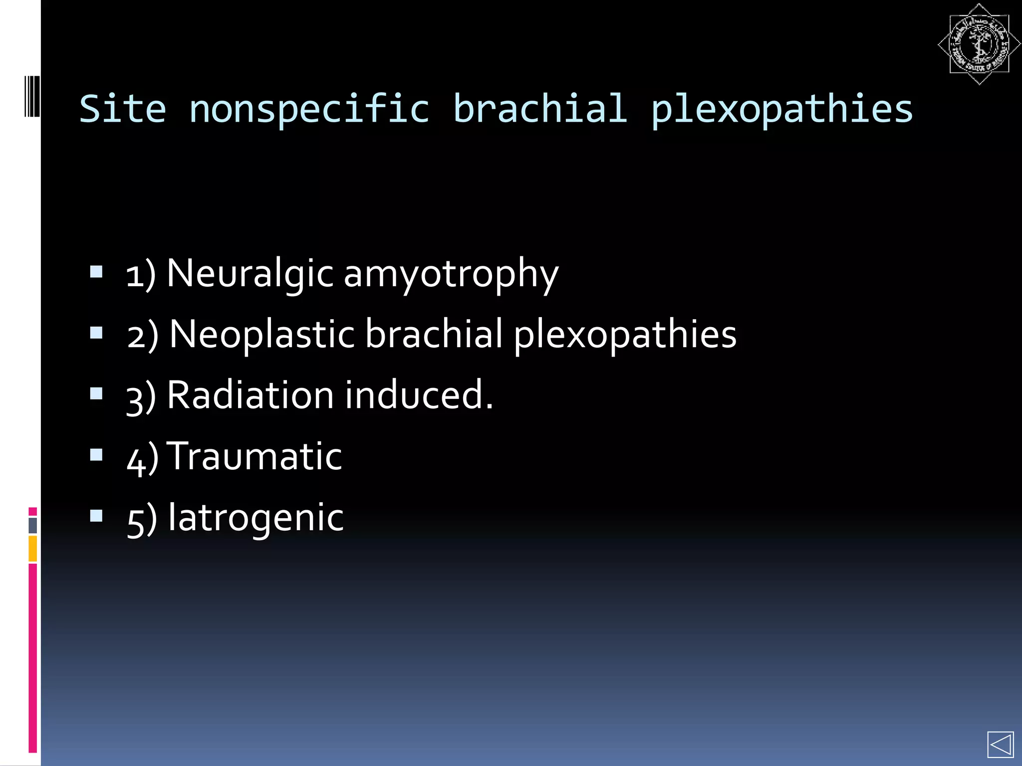Site nonspecific brachial plexopathies
 1) Neuralgic amyotrophy
 2) Neoplastic brachial plexopathies
 3) Radiation induced.
 4)Traumatic
 5) Iatrogenic
 