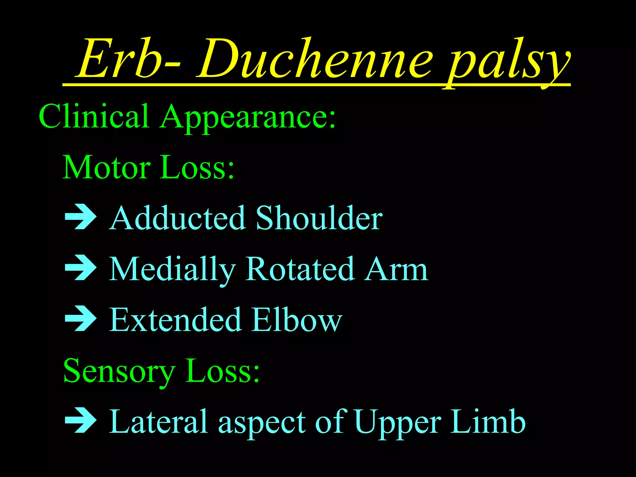 Erb- Duchenne palsy
Clinical Appearance:
Motor Loss:
 Adducted Shoulder
 Medially Rotated Arm
 Extended Elbow
Sensory Loss:
 Lateral aspect of Upper Limb
 