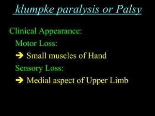 klumpke paralysis or Palsy
Clinical Appearance:
Motor Loss:
 Small muscles of Hand
Sensory Loss:
 Medial aspect of Upper Limb
 