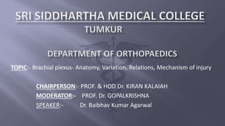 TOPIC:- Brachial plexus- Anatomy, Variation, Relations, Mechanism of injury
CHAIRPERSON:- PROF. & HOD Dr. KIRAN KALAIAH
MODERATOR:- PROF. Dr. GOPALKRISHNA
SPEAKER:- Dr. Baibhav Kumar Agarwal
 
