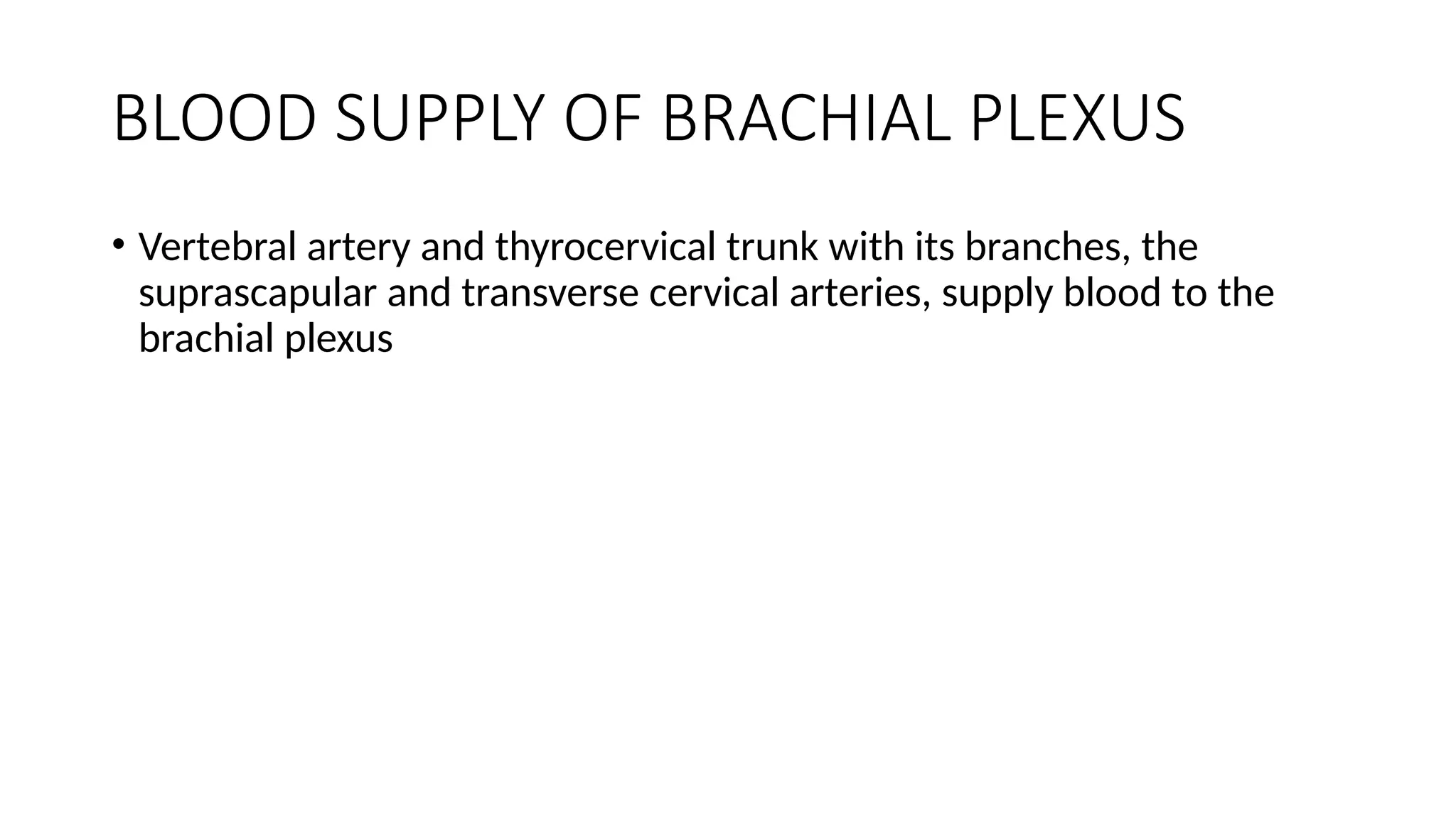 BLOOD SUPPLY OF BRACHIAL PLEXUS
• Vertebral artery and thyrocervical trunk with its branches, the
suprascapular and transverse cervical arteries, supply blood to the
brachial plexus
 