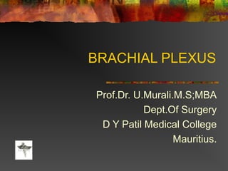 BRACHIAL PLEXUS
Prof.Dr. U.Murali.M.S;MBA
Dept.Of Surgery
D Y Patil Medical College
Mauritius.
 