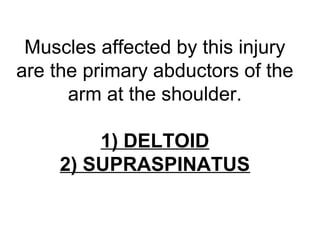 Muscles affected by this injury
are the primary abductors of the
arm at the shoulder.
1) DELTOID
2) SUPRASPINATUS
 