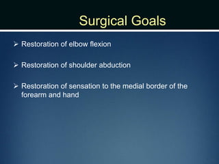 Surgical Goals
 Restoration of elbow flexion
 Restoration of shoulder abduction
 Restoration of sensation to the medial border of the
forearm and hand
 