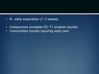 • B - early exploration (1- 2 weeks)
• Unequivocal complete C5- T1 avulsion injuries
• Concomitant injuries requiring early care
 