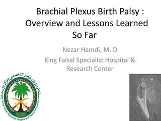 Brachial Plexus Birth Palsy :
Overview and Lessons Learned
So Far
Nezar Hamdi, M. D
King Faisal Specialist Hospital &
Research Center
 