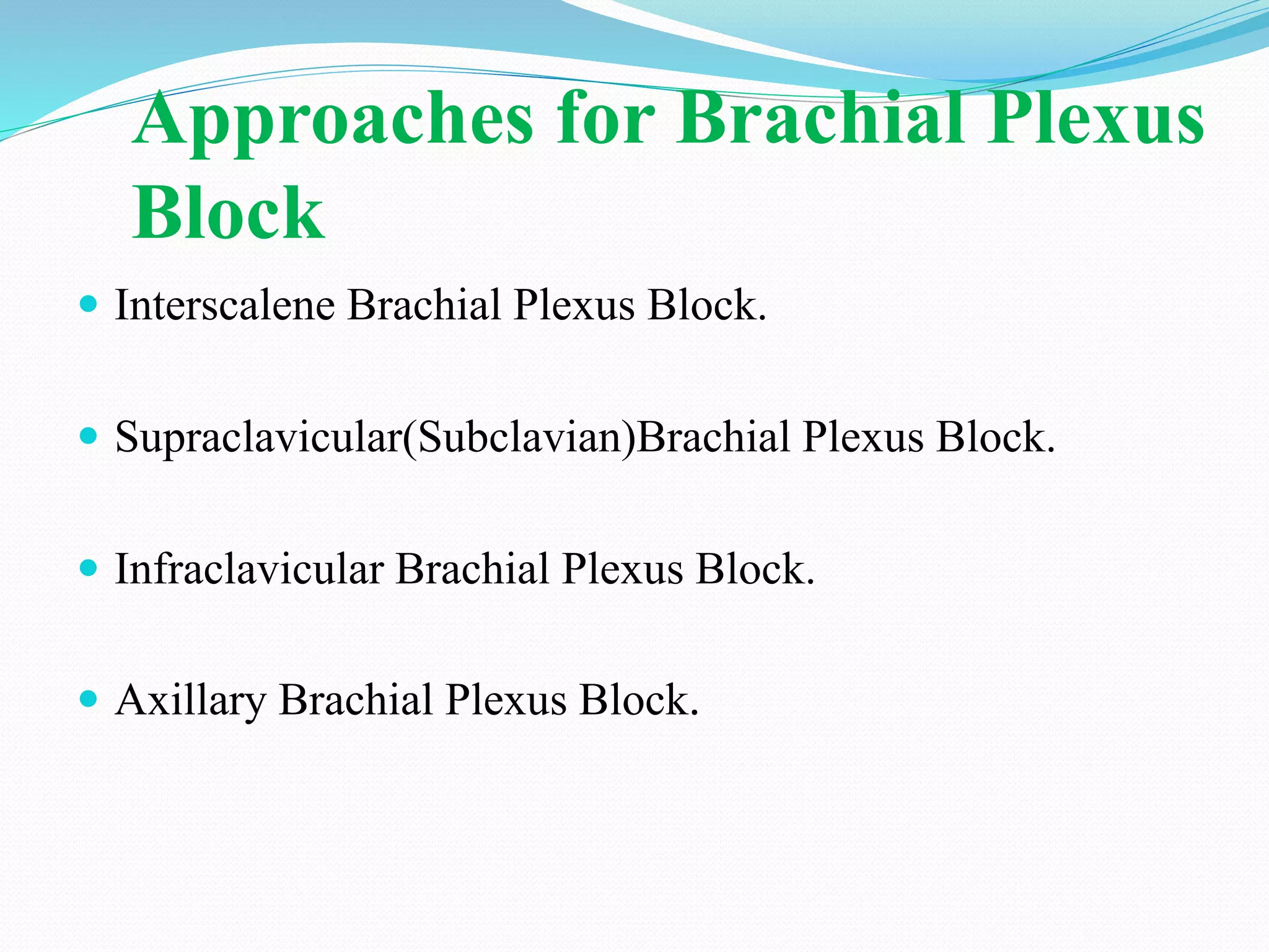 Approaches for Brachial Plexus
Block
 Interscalene Brachial Plexus Block.
 Supraclavicular(Subclavian)Brachial Plexus Block.
 Infraclavicular Brachial Plexus Block.
 Axillary Brachial Plexus Block.
 