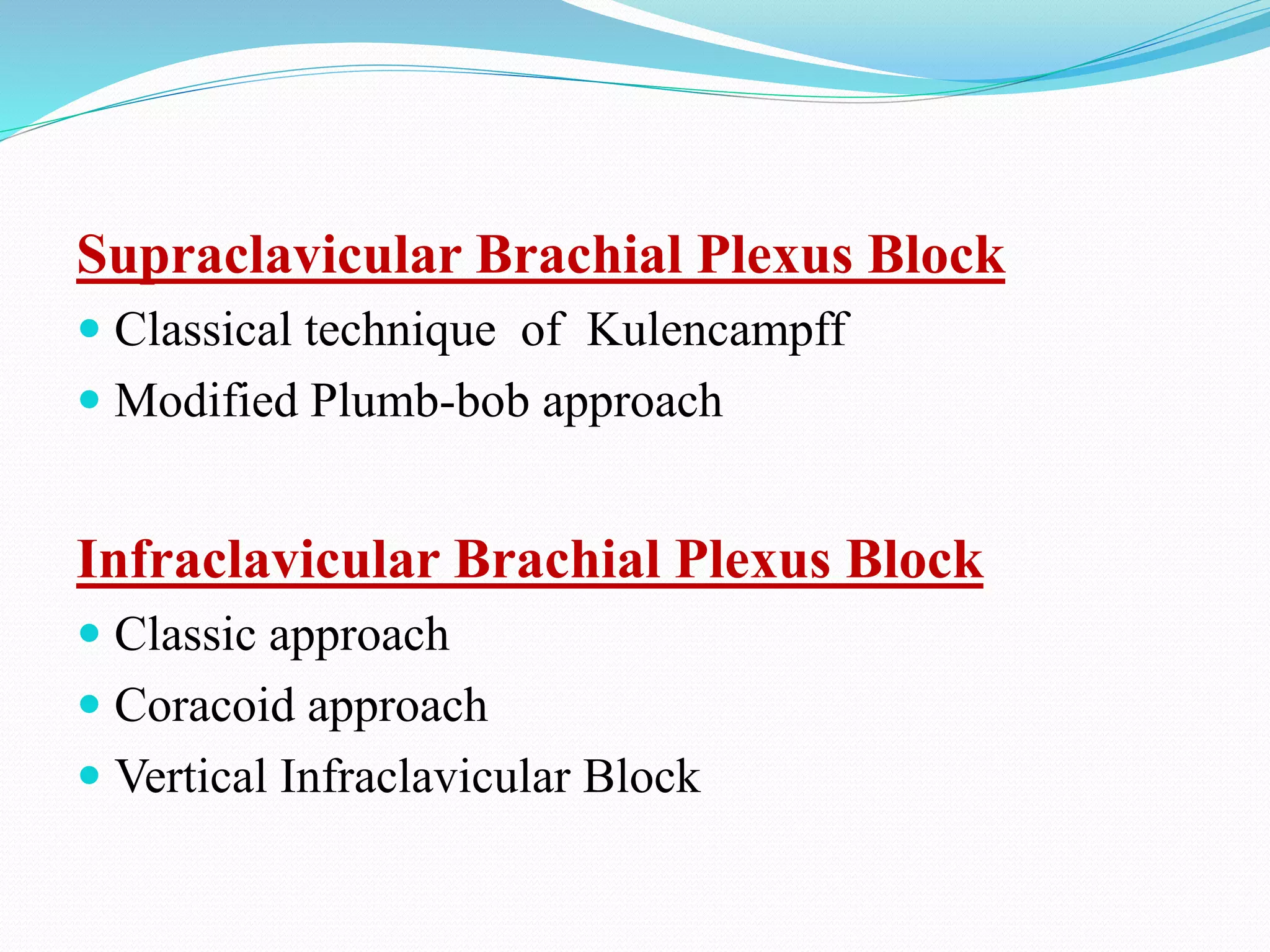 Supraclavicular Brachial Plexus Block
 Classical technique of Kulencampff
 Modified Plumb-bob approach
Infraclavicular Brachial Plexus Block
 Classic approach
 Coracoid approach
 Vertical Infraclavicular Block
 