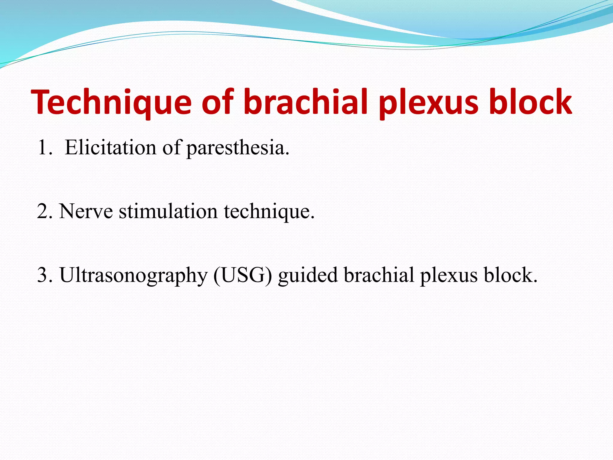 Technique of brachial plexus block
1. Elicitation of paresthesia.
2. Nerve stimulation technique.
3. Ultrasonography (USG) guided brachial plexus block.
 