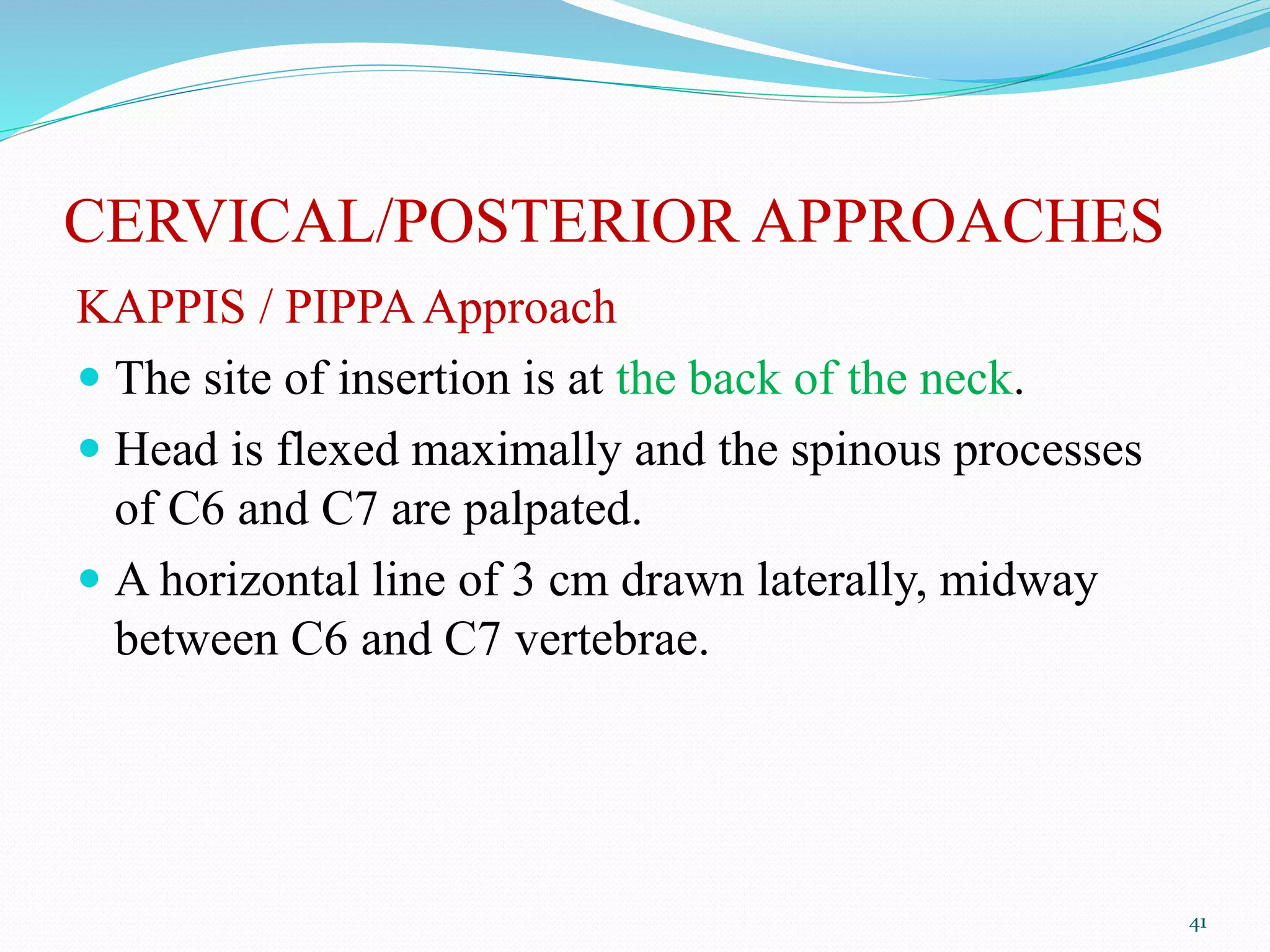 CERVICAL/POSTERIOR APPROACHES
KAPPIS / PIPPAApproach
 The site of insertion is at the back of the neck.
 Head is flexed maximally and the spinous processes
of C6 and C7 are palpated.
 A horizontal line of 3 cm drawn laterally, midway
between C6 and C7 vertebrae.
41
 