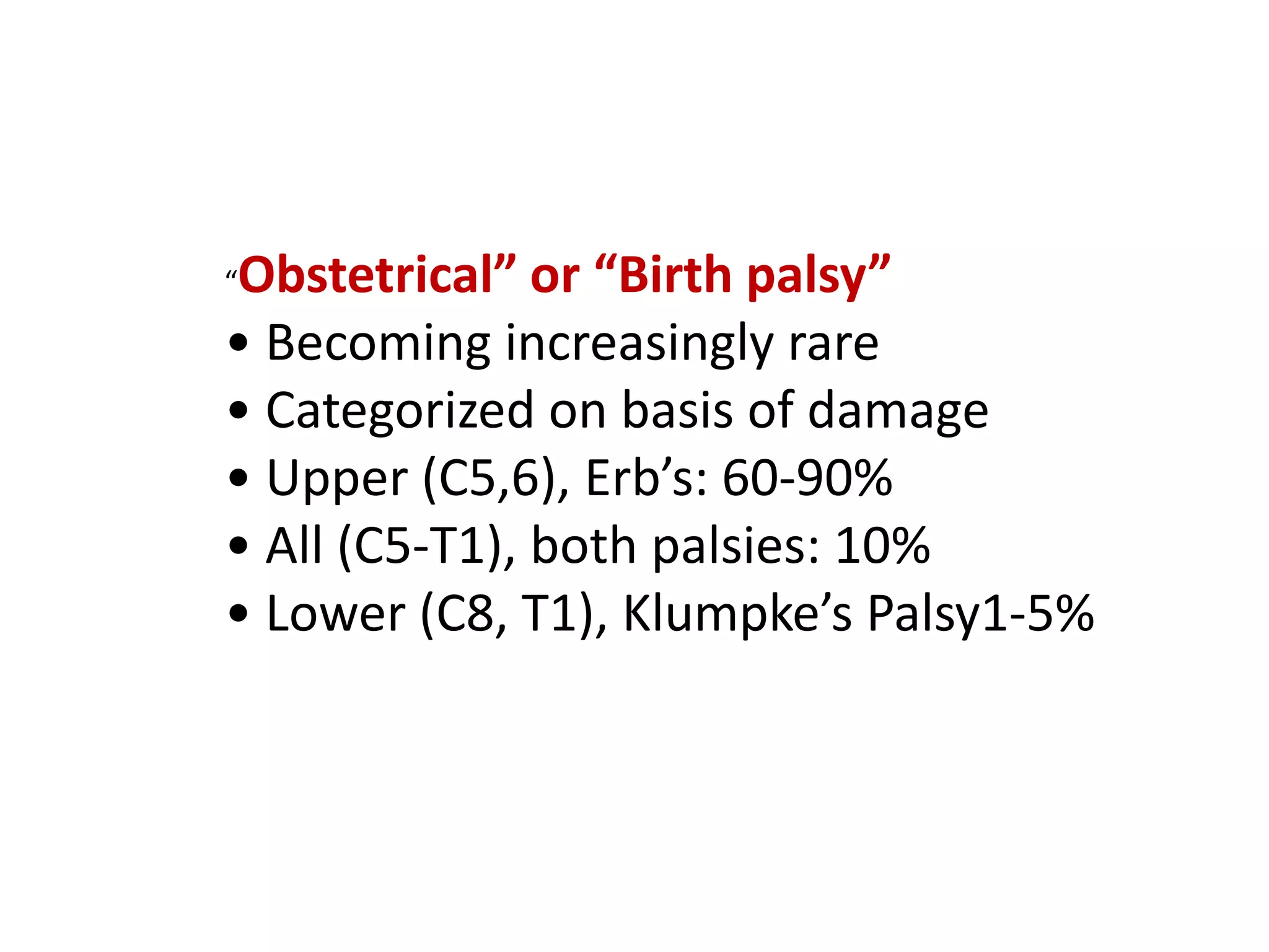 “Obstetrical” or “Birth palsy”
• Becoming increasingly rare
• Categorized on basis of damage
• Upper (C5,6), Erb’s: 60-90%
• All (C5-T1), both palsies: 10%
• Lower (C8, T1), Klumpke’s Palsy1-5%
 