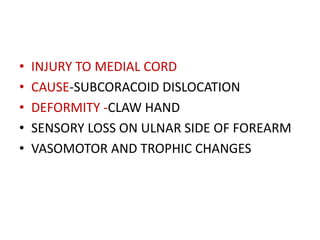 • INJURY TO MEDIAL CORD
• CAUSE-SUBCORACOID DISLOCATION
• DEFORMITY -CLAW HAND
• SENSORY LOSS ON ULNAR SIDE OF FOREARM
• VASOMOTOR AND TROPHIC CHANGES
 