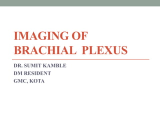 IMAGING OF
BRACHIAL PLEXUS
DR. SUMIT KAMBLE
DM RESIDENT
GMC, KOTA
 