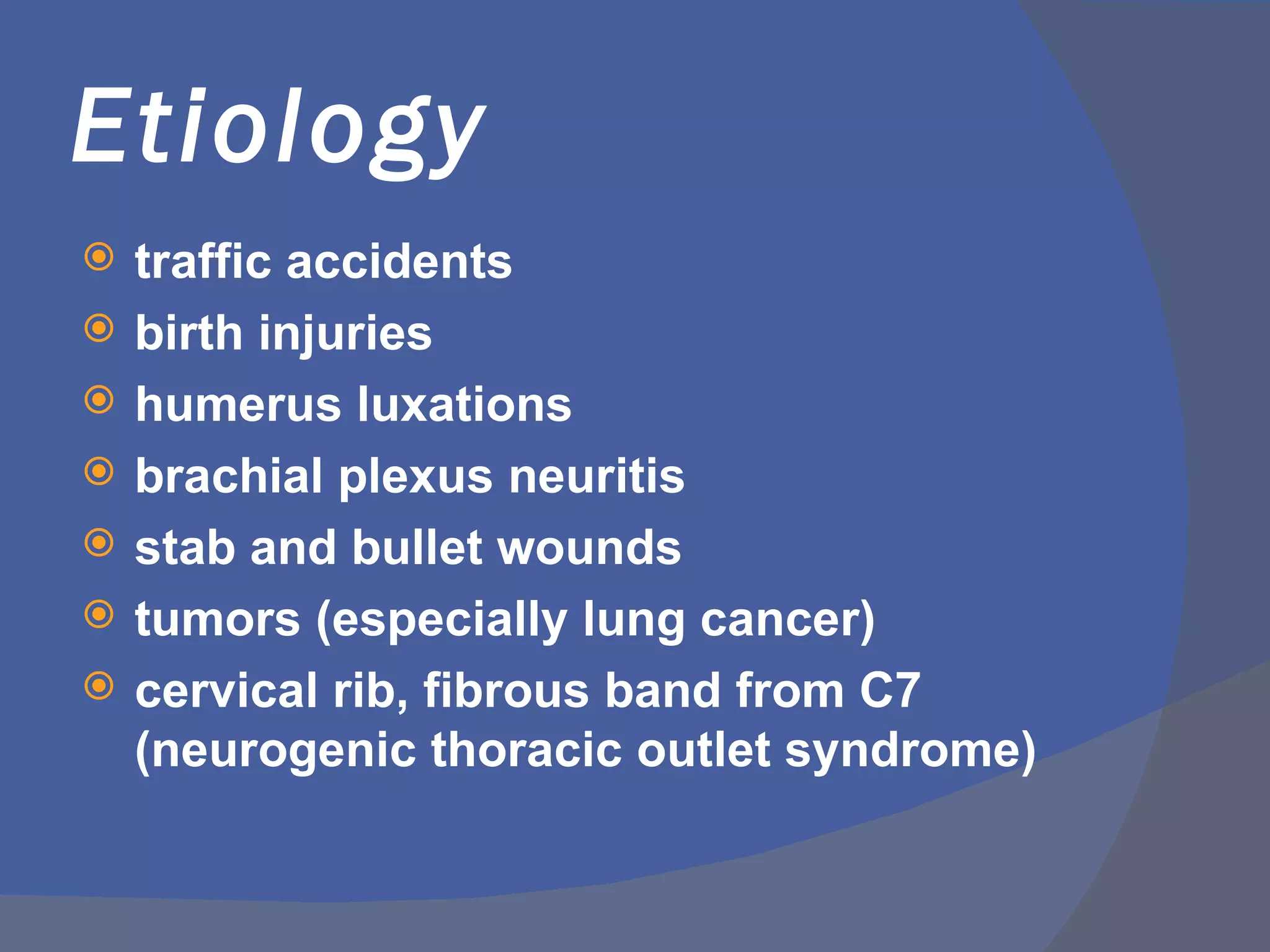 Etiology
   traffic accidents
   birth injuries
   humerus luxations
   brachial plexus neuritis
   stab and bullet wounds
   tumors (especially lung cancer)
   cervical rib, fibrous band from C7
    (neurogenic thoracic outlet syndrome)
 