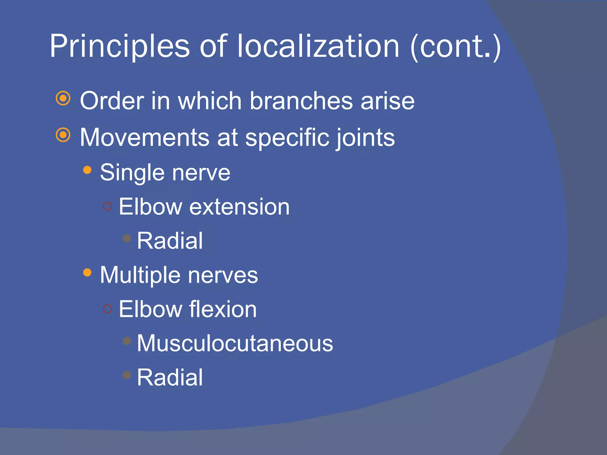 Principles of localization (cont.)
 Order in which branches arise
 Movements at specific joints
     Single nerve
     ○ Elbow extension
        Radial
     Multiple nerves
     ○ Elbow flexion
        Musculocutaneous
        Radial
 