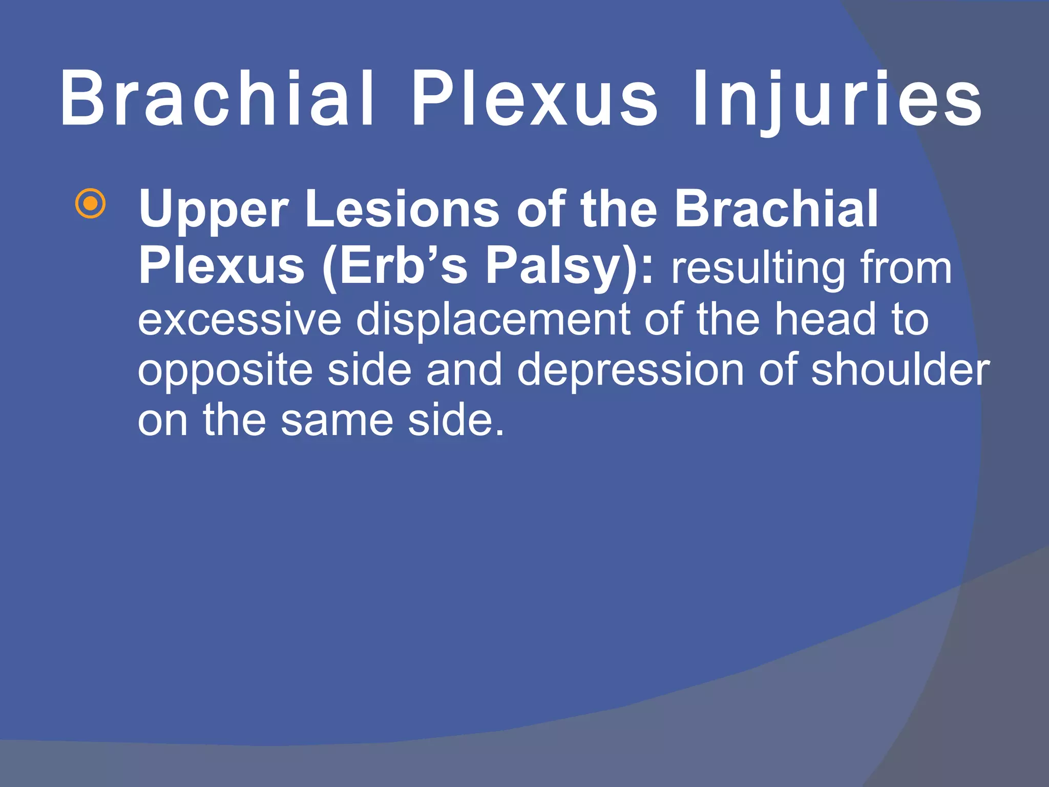 Brachial Plexus Injuries
   Upper Lesions of the Brachial
    Plexus (Erb’s Palsy): resulting from
    excessive displacement of the head to
    opposite side and depression of shoulder
    on the same side.
 
