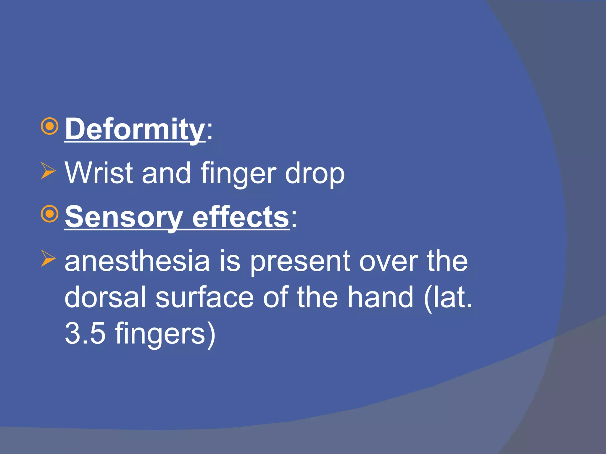  Deformity:
 Wrist  and finger drop
 Sensory effects:
 anesthesia is present over the
  dorsal surface of the hand (lat.
  3.5 fingers)
 