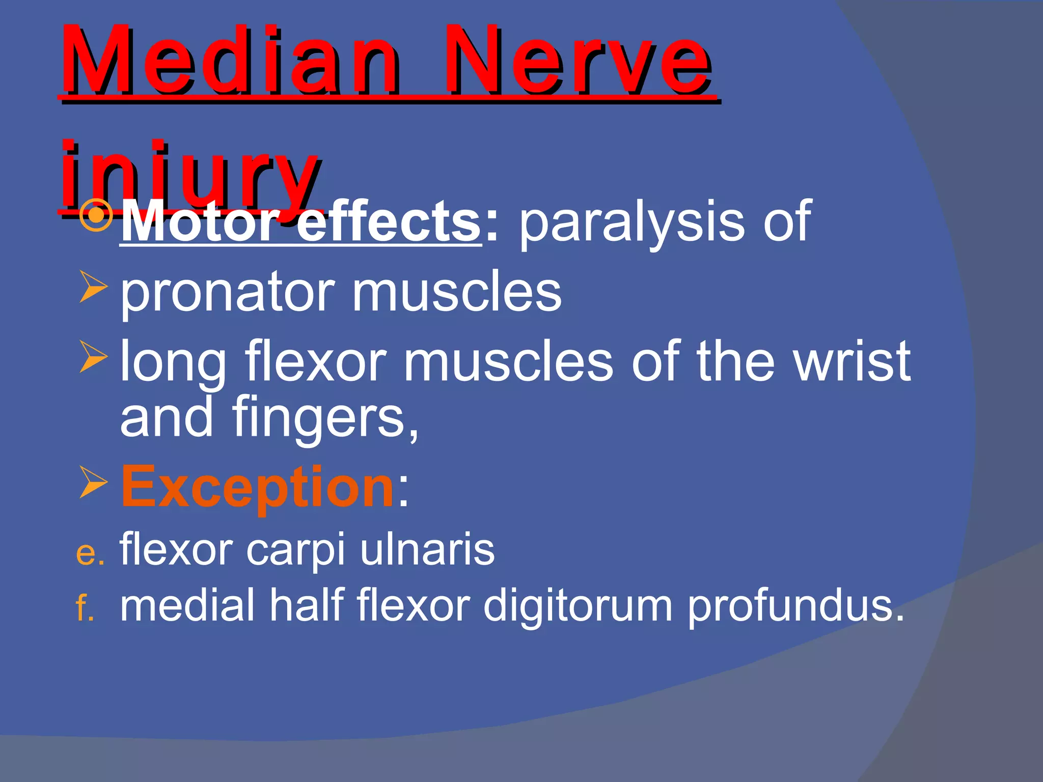 Median Nerve
injury
  Motor effects: paralysis of
 pronator muscles
 long flexor muscles of the wrist
  and fingers,
 Exception:
e. flexor carpi ulnaris
f. medial half flexor digitorum profundus.
 