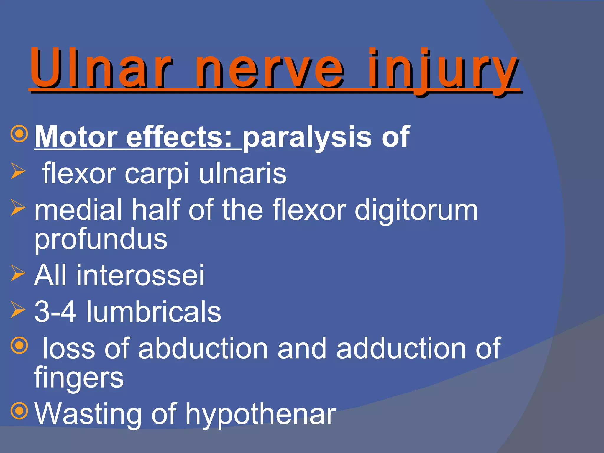 Ulnar nerve injury
 Motor   effects: paralysis of
 flexor carpi ulnaris
 medial half of the flexor digitorum
  profundus
 All interossei
 3-4 lumbricals
 loss of abduction and adduction of
  fingers
 Wasting of hypothenar
 