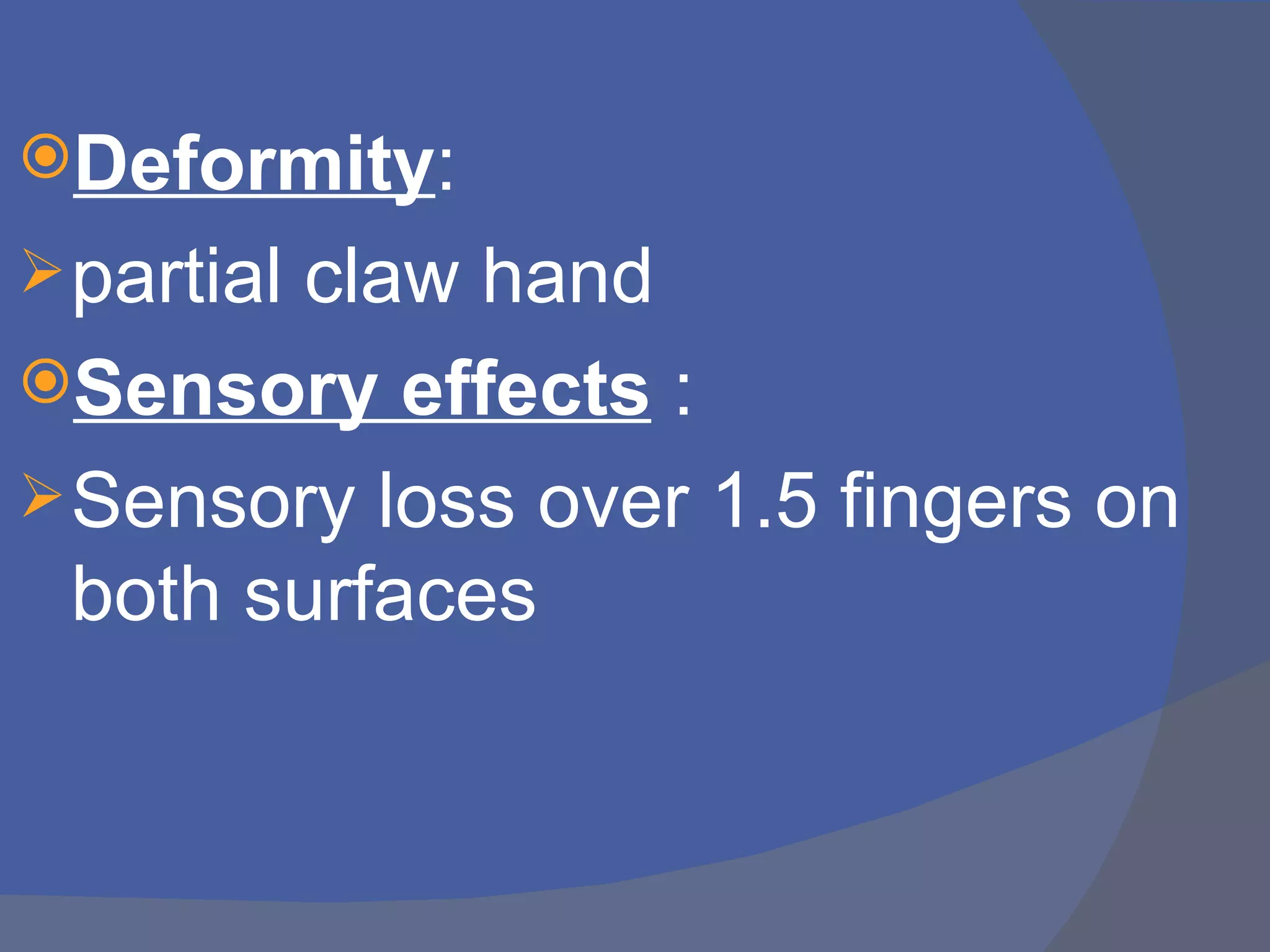 Deformity:
 partial
        claw hand
Sensory effects :
 Sensory loss over 1.5 fingers on
  both surfaces
 