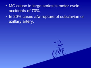 • MC cause in large series is motor cycle
accidents of 70%.
• In 20% cases a/w rupture of subclavian or
axillary artery.
 