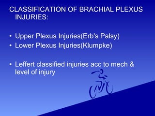 CLASSIFICATION OF BRACHIAL PLEXUS
INJURIES:
• Upper Plexus Injuries(Erb's Palsy)
• Lower Plexus Injuries(Klumpke)
• Leffert classified injuries acc to mech &
level of injury
 