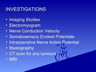 INVESTIGATIONS
• Imaging Studies
• Electromyogram
• Nerve Conduction Velocity
• Somatosensory Evoked Potentials
• Intraoperative Nerve Action Potential
• Myelography
• CT scan for any tumours
• MRI
 