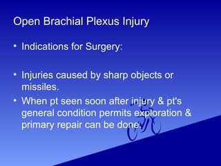 Open Brachial Plexus Injury
• Indications for Surgery:
• Injuries caused by sharp objects or
missiles.
• When pt seen soon after injury & pt's
general condition permits exploration &
primary repair can be done.
 