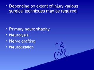 • Depending on extent of injury various
surgical techniques may be required:
• Primary neurorrhaphy
• Neurolysis
• Nerve grafting
• Neurotization
 