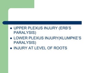  UPPER PLEXUS INJURY (ERB’S
PARALYSIS)
 LOWER PLEXUS INJURY(KLUMPKE’S
PARALYSIS)
 INJURY AT LEVEL OF ROOTS
 