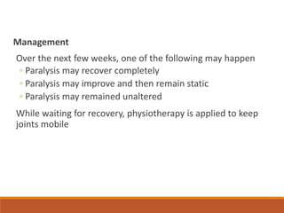 Management
Over the next few weeks, one of the following may happen
◦ Paralysis may recover completely
◦ Paralysis may improve and then remain static
◦ Paralysis may remained unaltered
While waiting for recovery, physiotherapy is applied to keep
joints mobile
 