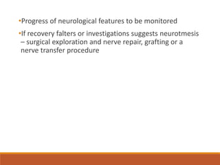 •Progress of neurological features to be monitored
•If recovery falters or investigations suggests neurotmesis
– surgical exploration and nerve repair, grafting or a
nerve transfer procedure
 