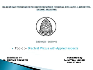  Topic :- Brachial Plexus with Applied aspects
submited by:- mittal lohar
1 year {bhms}
Submitted To
Dr. NAZIMA PRAVEEN
Submitted By
Dr. MITTAL LOHAR
BHMS 1ST YEAR
 