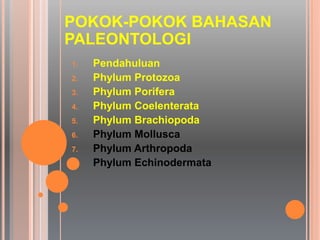 POKOK-POKOK BAHASAN
PALEONTOLOGI
1. Pendahuluan
2. Phylum Protozoa
3. Phylum Porifera
4. Phylum Coelenterata
5. Phylum Brachiopoda
6. Phylum Mollusca
7. Phylum Arthropoda
8. Phylum Echinodermata
 
