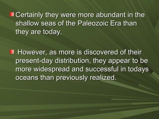 Certainly they were more abundant in theCertainly they were more abundant in the
shallow seas of the Paleozoic Era thanshallow seas of the Paleozoic Era than
they are today.they are today.
However, as more is discovered of theirHowever, as more is discovered of their
present-day distribution, they appear to bepresent-day distribution, they appear to be
more widespread and successful in todaysmore widespread and successful in todays
oceans than previously realized.oceans than previously realized.
 