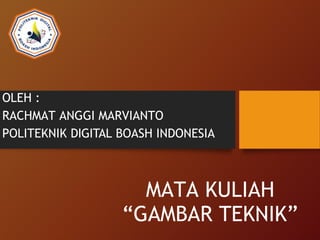MATA KULIAH
“GAMBAR TEKNIK”
OLEH :
RACHMAT ANGGI MARVIANTO
POLITEKNIK DIGITAL BOASH INDONESIA
 