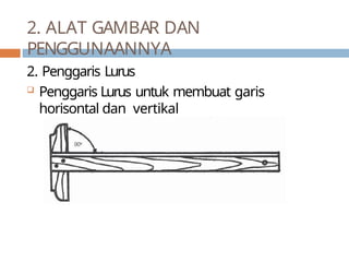 2. ALAT GAMBAR DAN
PENGGUNAANNYA
2. Penggaris Lurus
 Penggaris Lurus untuk membuat garis
horisontal dan vertikal
 