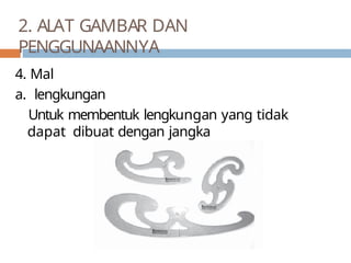 2. ALAT GAMBAR DAN
PENGGUNAANNYA
4. Mal
a. lengkungan
Untuk membentuk lengkungan yang tidak
dapat dibuat dengan jangka
 
