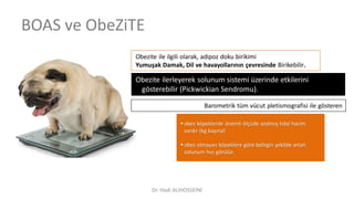  obez köpeklerde önemli ölçüde azalmış tidal hacim
vardır (kg başına)
 obez olmayan köpeklere göre belirgin şekilde artan
solunum hızı görülür.
BOAS ve ObeZiTE
Obezite ile ilgili olarak, adipoz doku birikimi
Yumuşak Damak, Dil ve havayollarının çevresinde Birikebilir.
Obezite ilerleyerek solunum sistemi üzerinde etkilerini
gösterebilir (Pickwickian Sendromu).
Barometrik tüm vücut pletismografisi ile gösteren
Dr. Hadi ALİHOSSEİNİ
 