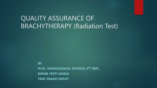 QUALITY ASSURANCE OF
BRACHYTHERAPY (Radiation Test)
BY
M.SC. RADIOLOGICAL PHYSICS 3RD SEM.
NIRAB JYOTI SAIKIA
TANI TAKAM DOLEY
 