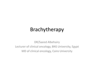 Brachytherapy
DR/Saeed Albehairy
Lecturer of clinical oncology, BNS University, Egypt
MD of clinical oncology, Cairo University
 